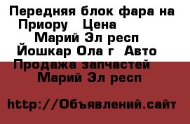 Передняя блок-фара на Приору › Цена ­ 2 000 - Марий Эл респ., Йошкар-Ола г. Авто » Продажа запчастей   . Марий Эл респ.